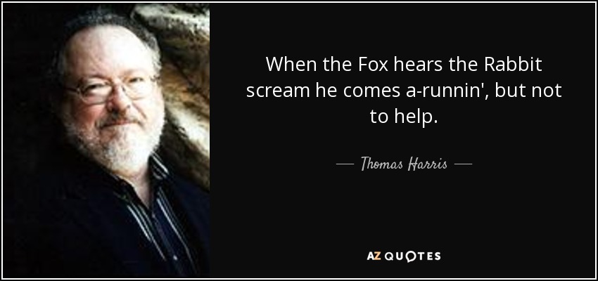 When the Fox hears the Rabbit scream he comes a-runnin', but not to help. - Thomas Harris