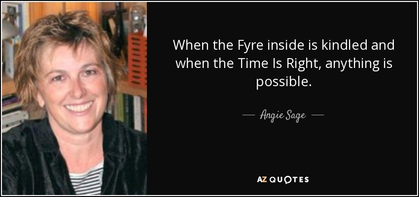 When the Fyre inside is kindled and when the Time Is Right, anything is possible. - Angie Sage