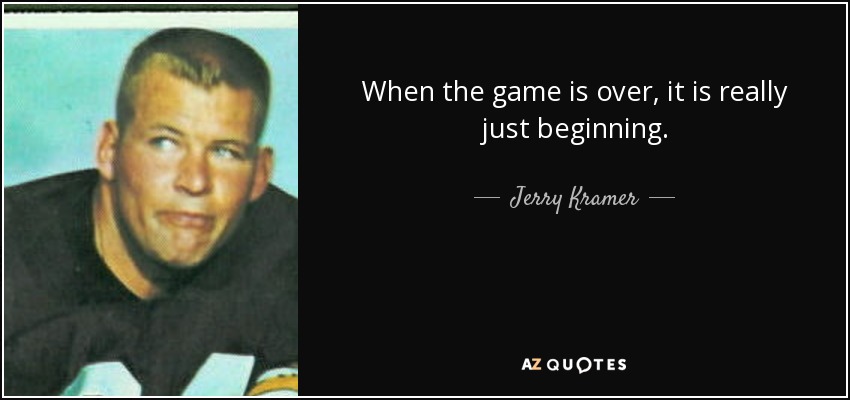 When the game is over, it is really just beginning. - Jerry Kramer