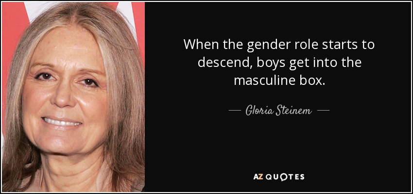 When the gender role starts to descend, boys get into the masculine box. - Gloria Steinem