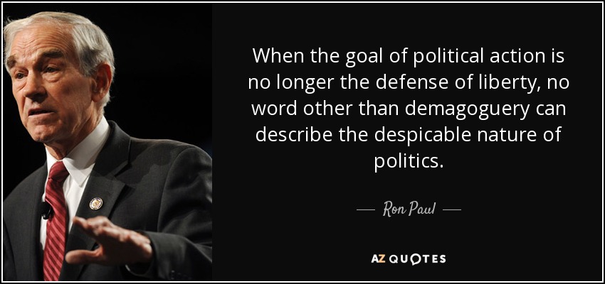 When the goal of political action is no longer the defense of liberty, no word other than demagoguery can describe the despicable nature of politics. - Ron Paul