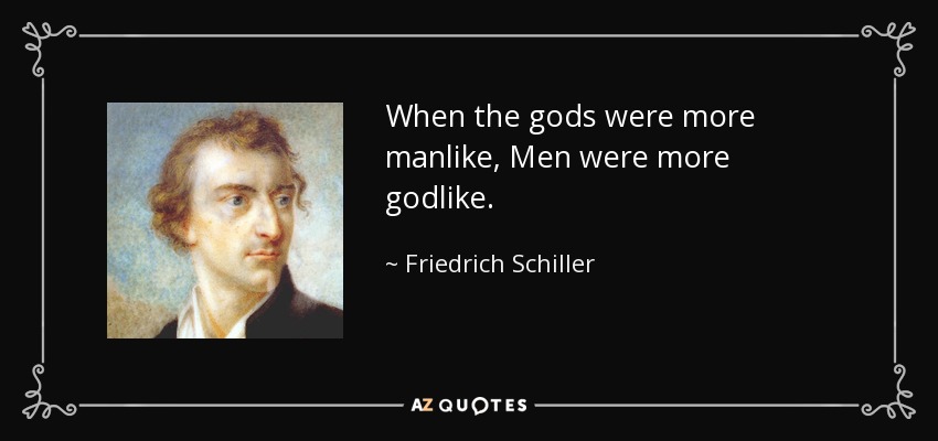 When the gods were more manlike, Men were more godlike. - Friedrich Schiller