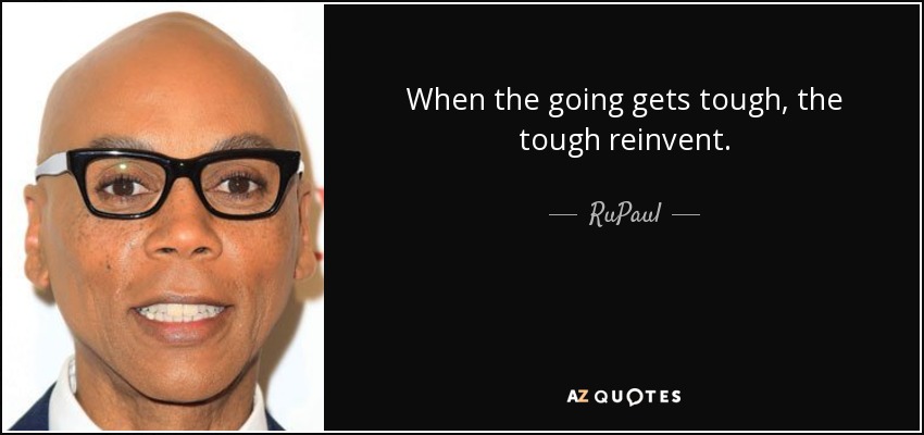 When the going gets tough, the tough reinvent. - RuPaul