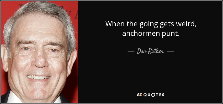 When the going gets weird, anchormen punt. - Dan Rather
