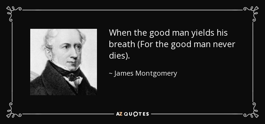 When the good man yields his breath (For the good man never dies). - James Montgomery