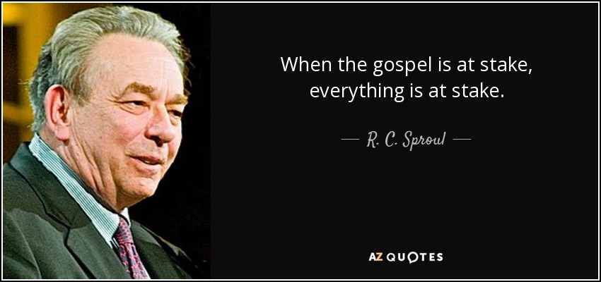When the gospel is at stake, everything is at stake. - R. C. Sproul