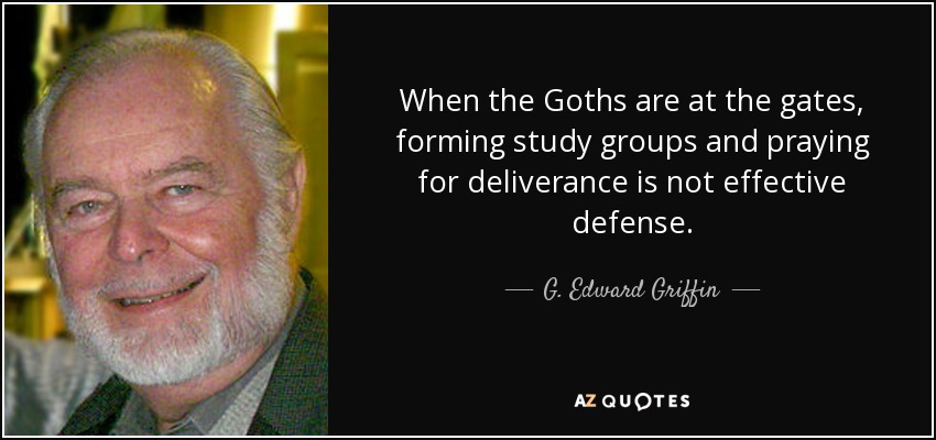 When the Goths are at the gates, forming study groups and praying for deliverance is not effective defense. - G. Edward Griffin