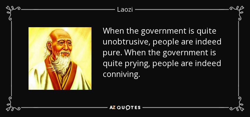 When the government is quite unobtrusive, people are indeed pure. When the government is quite prying, people are indeed conniving. - Laozi