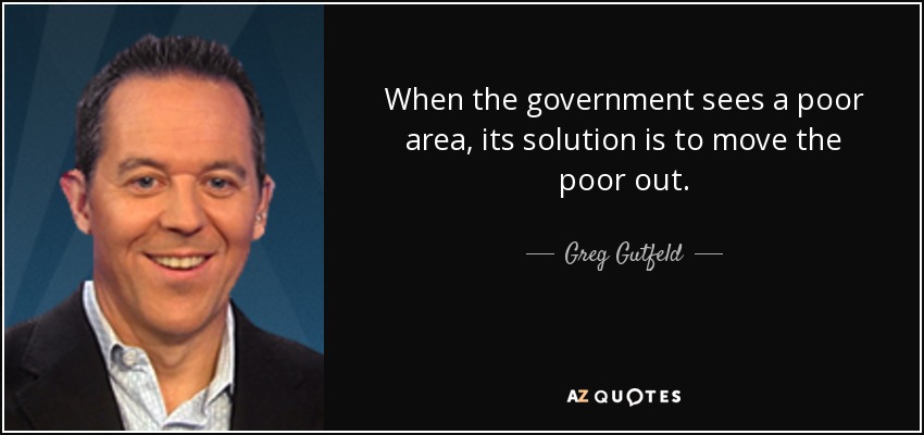 When the government sees a poor area, its solution is to move the poor out. - Greg Gutfeld