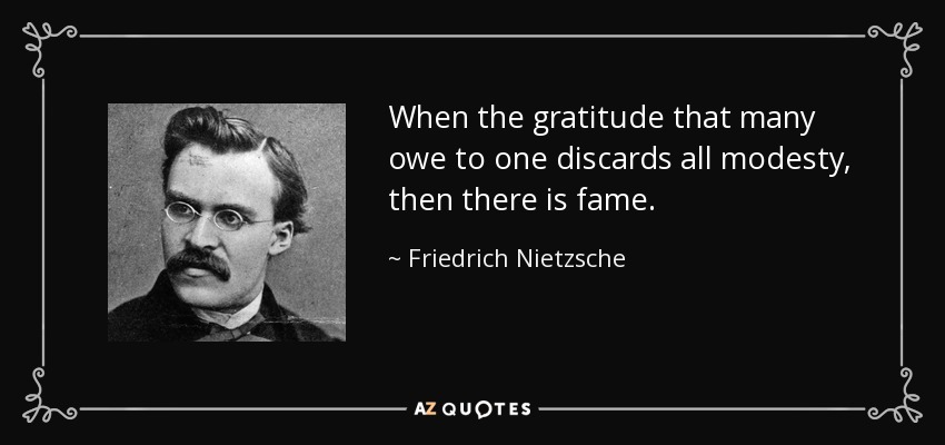 When the gratitude that many owe to one discards all modesty, then there is fame. - Friedrich Nietzsche