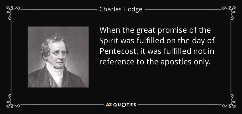 When the great promise of the Spirit was fulfilled on the day of Pentecost, it was fulfilled not in reference to the apostles only. - Charles Hodge
