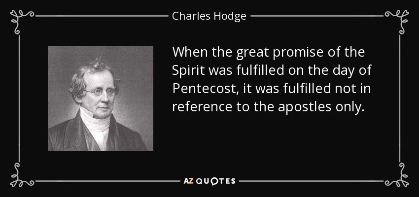 When the great promise of the Spirit was fulfilled on the day of Pentecost, it was fulfilled not in reference to the apostles only. - Charles Hodge