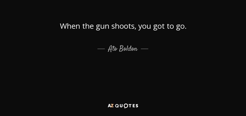 When the gun shoots, you got to go. - Ato Boldon