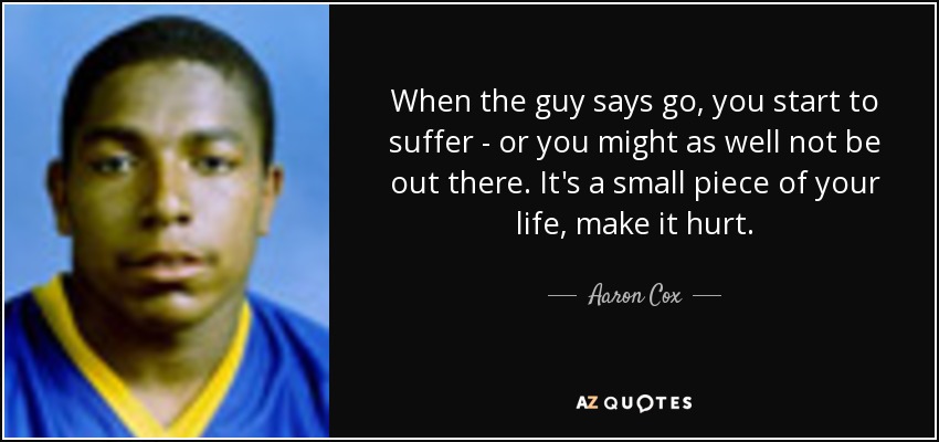 When the guy says go, you start to suffer - or you might as well not be out there. It's a small piece of your life, make it hurt. - Aaron Cox