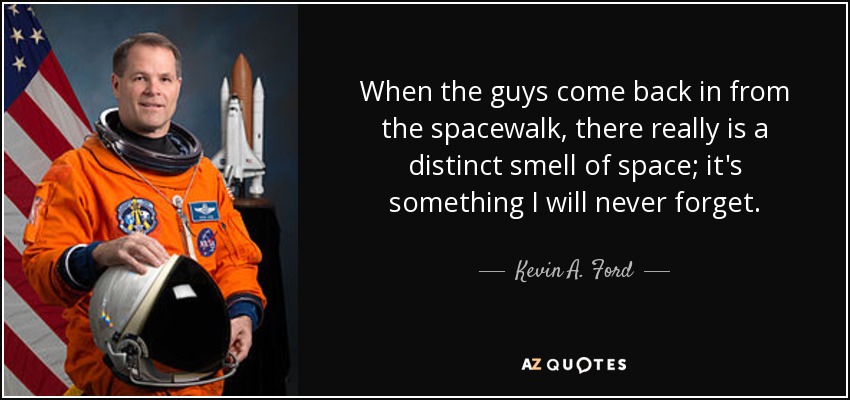 When the guys come back in from the spacewalk, there really is a distinct smell of space; it's something I will never forget. - Kevin A. Ford