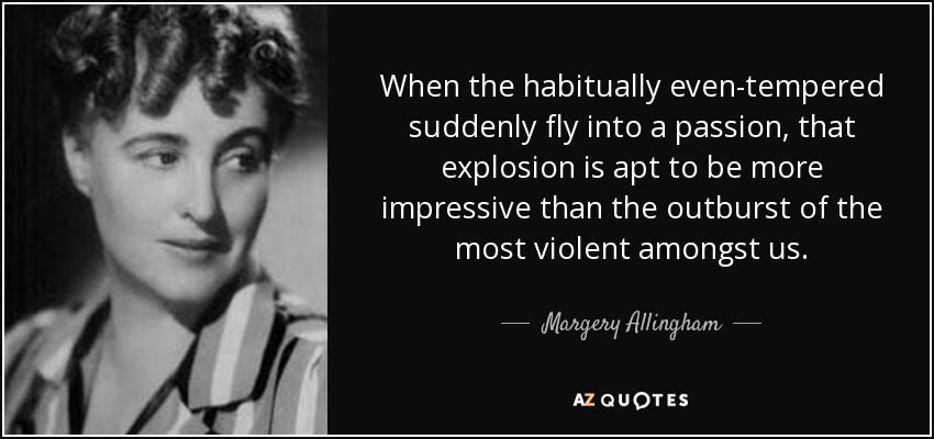 When the habitually even-tempered suddenly fly into a passion, that explosion is apt to be more impressive than the outburst of the most violent amongst us. - Margery Allingham