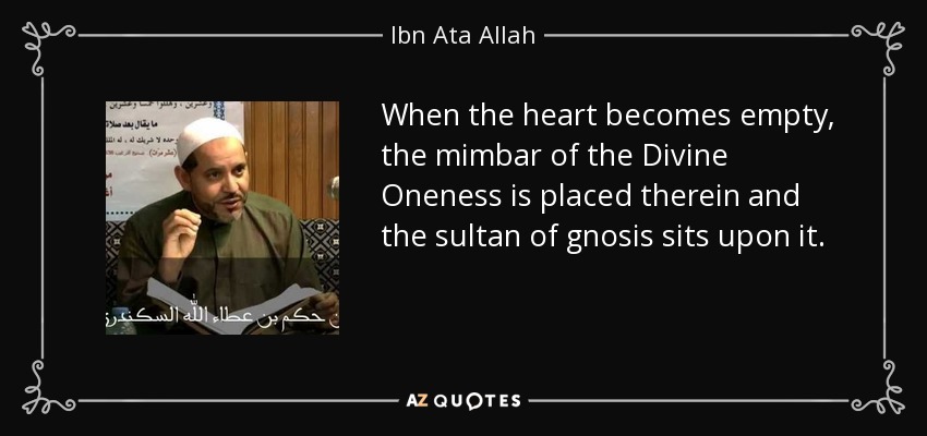 When the heart becomes empty, the mimbar of the Divine Oneness is placed therein and the sultan of gnosis sits upon it. - Ibn Ata Allah