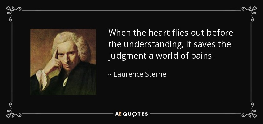 When the heart flies out before the understanding, it saves the judgment a world of pains. - Laurence Sterne