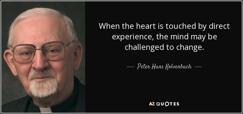 When the heart is touched by direct experience, the mind may be challenged to change. - Peter Hans Kolvenbach