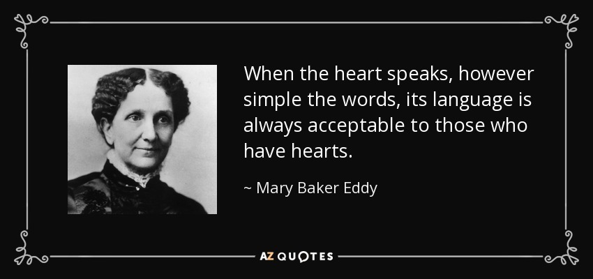 When the heart speaks, however simple the words, its language is always acceptable to those who have hearts. - Mary Baker Eddy