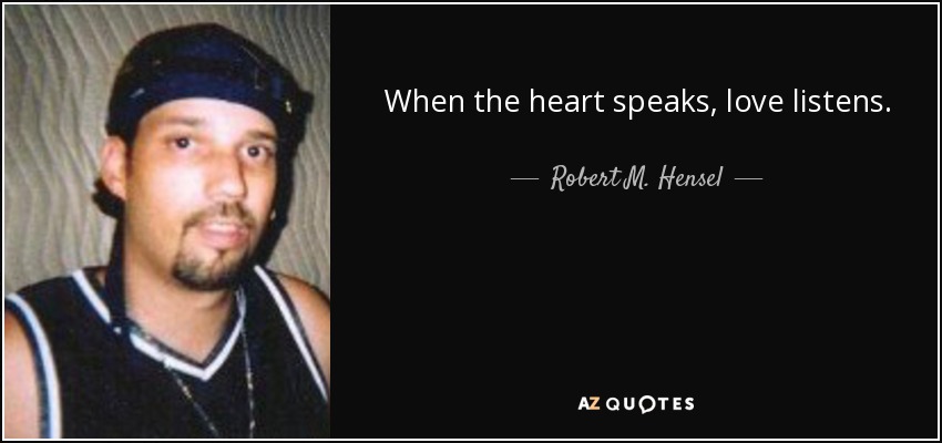 When the heart speaks, love listens. - Robert M. Hensel