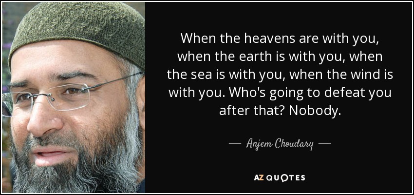 When the heavens are with you, when the earth is with you, when the sea is with you, when the wind is with you. Who's going to defeat you after that? Nobody. - Anjem Choudary