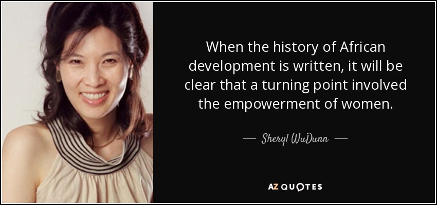 When the history of African development is written, it will be clear that a turning point involved the empowerment of women. - Sheryl WuDunn