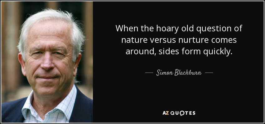 When the hoary old question of nature versus nurture comes around, sides form quickly. - Simon Blackburn