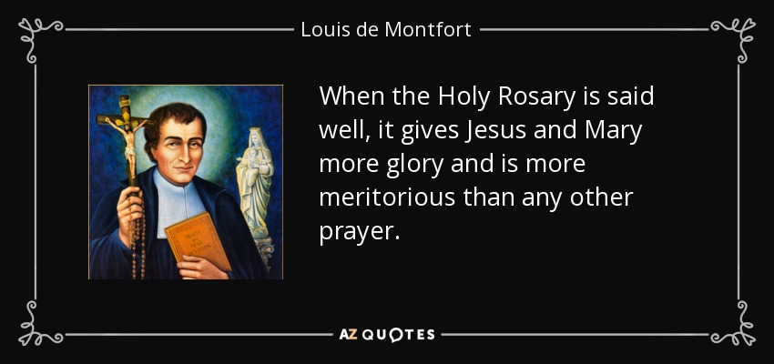 When the Holy Rosary is said well, it gives Jesus and Mary more glory and is more meritorious than any other prayer. - Louis de Montfort