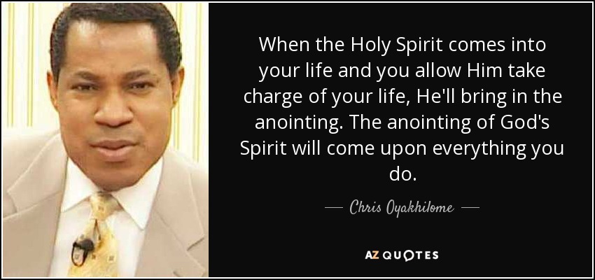When the Holy Spirit comes into your life and you allow Him take charge of your life, He'll bring in the anointing. The anointing of God's Spirit will come upon everything you do. - Chris Oyakhilome