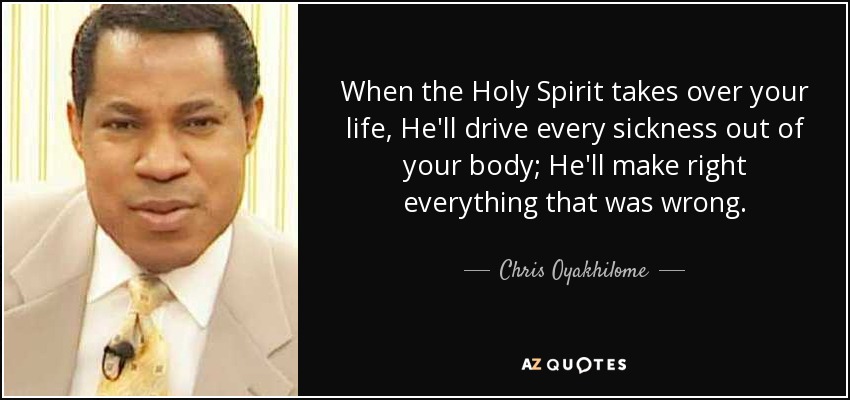 When the Holy Spirit takes over your life, He'll drive every sickness out of your body; He'll make right everything that was wrong. - Chris Oyakhilome