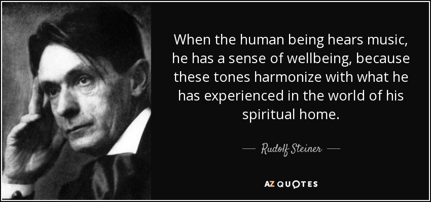 When the human being hears music, he has a sense of wellbeing, because these tones harmonize with what he has experienced in the world of his spiritual home. - Rudolf Steiner