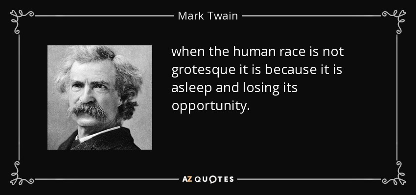 when the human race is not grotesque it is because it is asleep and losing its opportunity. - Mark Twain