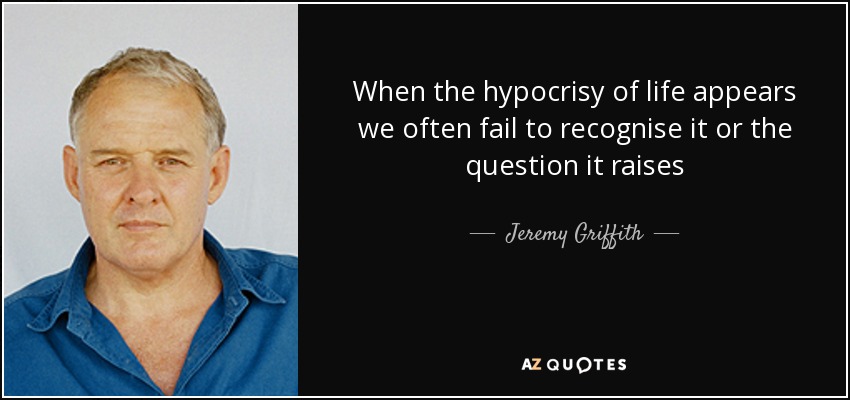 When the hypocrisy of life appears we often fail to recognise it or the question it raises - Jeremy Griffith