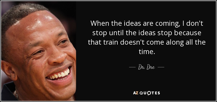 When the ideas are coming, I don't stop until the ideas stop because that train doesn't come along all the time. - Dr. Dre