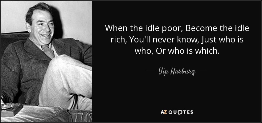 When the idle poor, Become the idle rich, You'll never know, Just who is who, Or who is which. - Yip Harburg