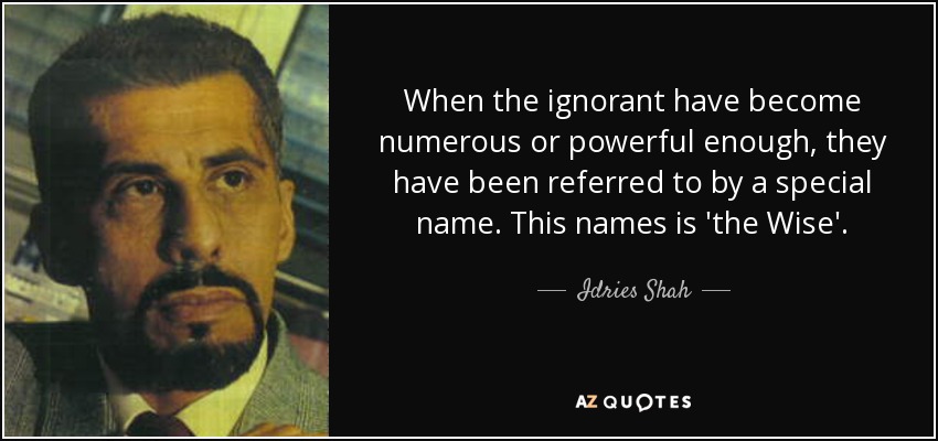 When the ignorant have become numerous or powerful enough, they have been referred to by a special name. This names is 'the Wise'. - Idries Shah