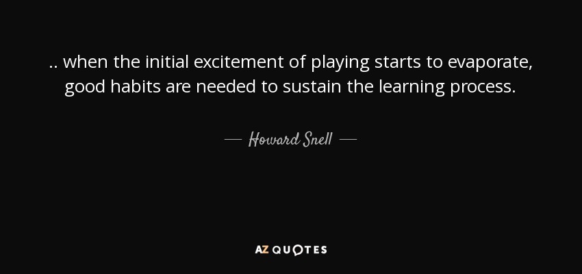 . . when the initial excitement of playing starts to evaporate, good habits are needed to sustain the learning process. - Howard Snell