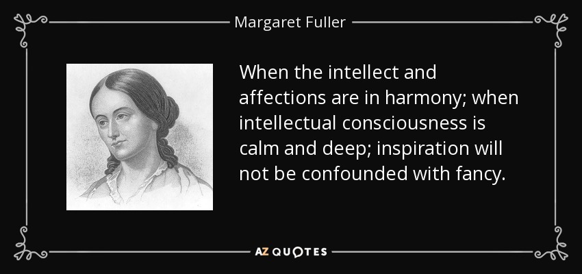 When the intellect and affections are in harmony; when intellectual consciousness is calm and deep; inspiration will not be confounded with fancy. - Margaret Fuller