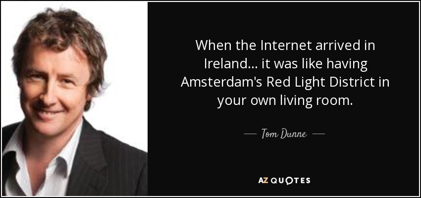 When the Internet arrived in Ireland... it was like having Amsterdam's Red Light District in your own living room. - Tom Dunne