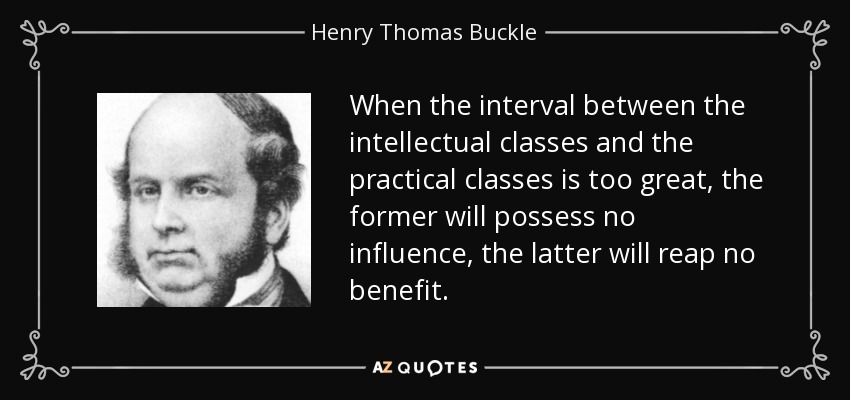 When the interval between the intellectual classes and the practical classes is too great, the former will possess no influence, the latter will reap no benefit. - Henry Thomas Buckle