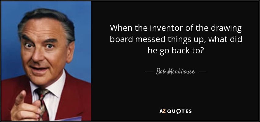 When the inventor of the drawing board messed things up, what did he go back to? - Bob Monkhouse