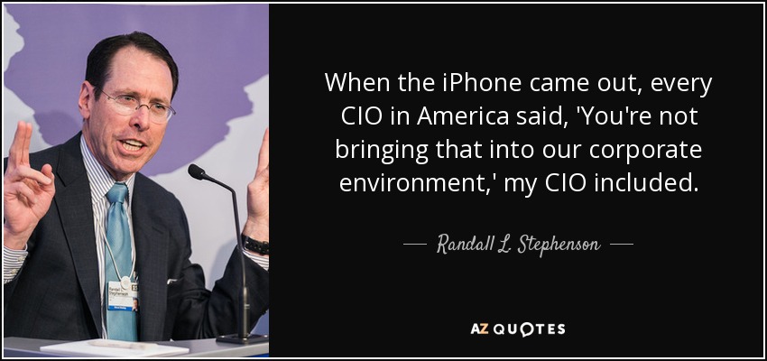 When the iPhone came out, every CIO in America said, 'You're not bringing that into our corporate environment,' my CIO included. - Randall L. Stephenson