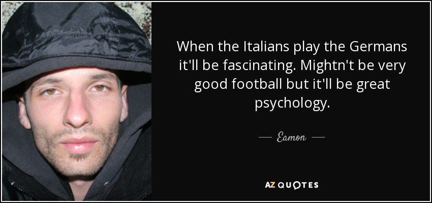 When the Italians play the Germans it'll be fascinating. Mightn't be very good football but it'll be great psychology. - Eamon