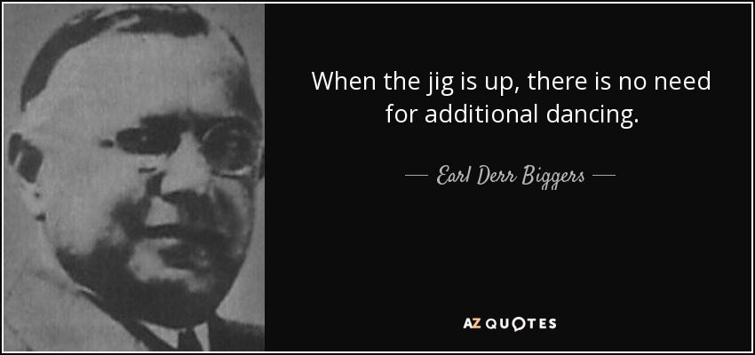 When the jig is up, there is no need for additional dancing. - Earl Derr Biggers