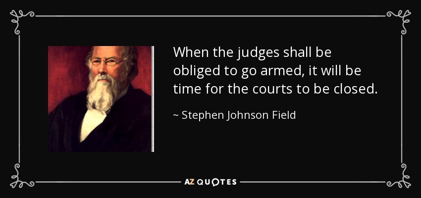 When the judges shall be obliged to go armed, it will be time for the courts to be closed. - Stephen Johnson Field