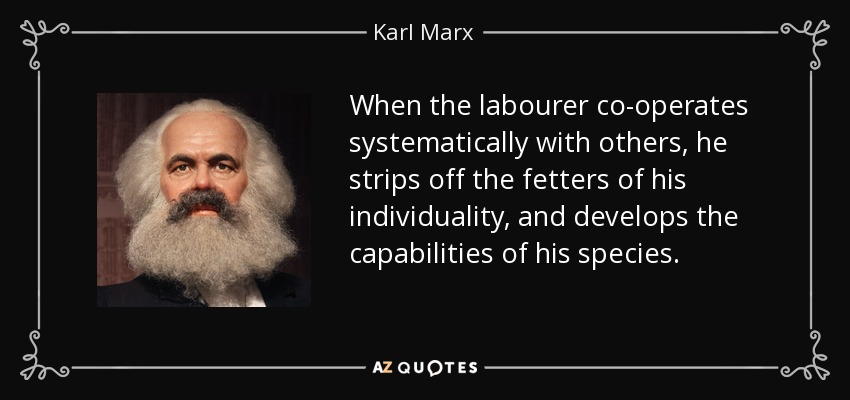 When the labourer co-operates systematically with others, he strips off the fetters of his individuality, and develops the capabilities of his species. - Karl Marx