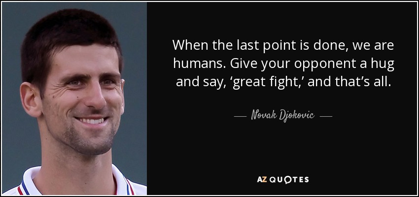 When the last point is done, we are humans. Give your opponent a hug and say, ‘great fight,’ and that’s all. - Novak Djokovic