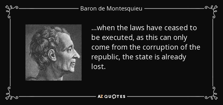 ...when the laws have ceased to be executed, as this can only come from the corruption of the republic, the state is already lost. - Baron de Montesquieu