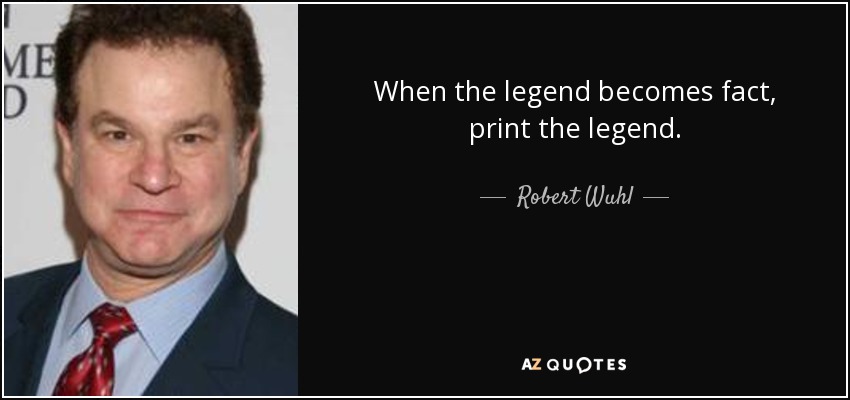When the legend becomes fact, print the legend. - Robert Wuhl